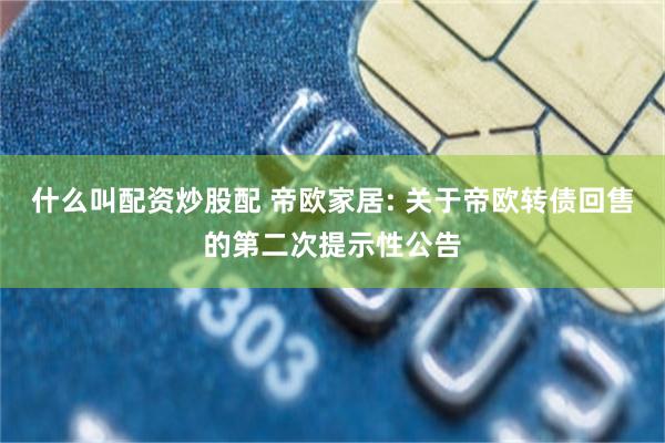 什么叫配资炒股配 帝欧家居: 关于帝欧转债回售的第二次提示性公告