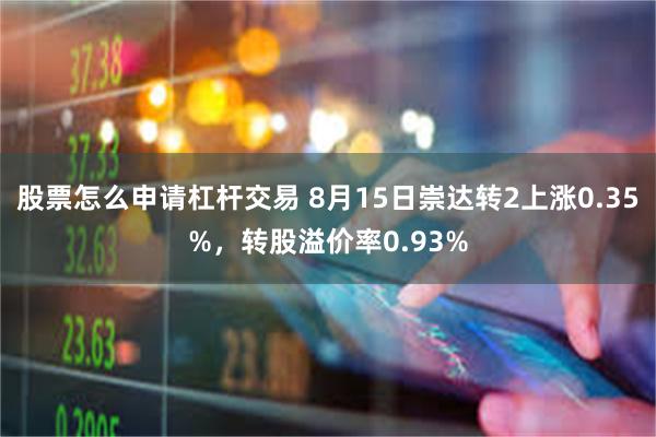 股票怎么申请杠杆交易 8月15日崇达转2上涨0.35%，转股溢价率0.93%