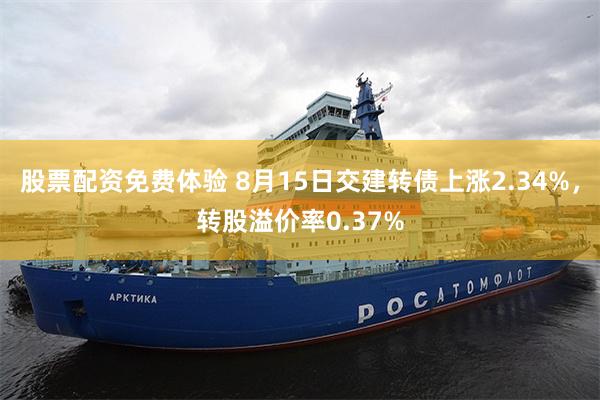 股票配资免费体验 8月15日交建转债上涨2.34%，转股溢价率0.37%