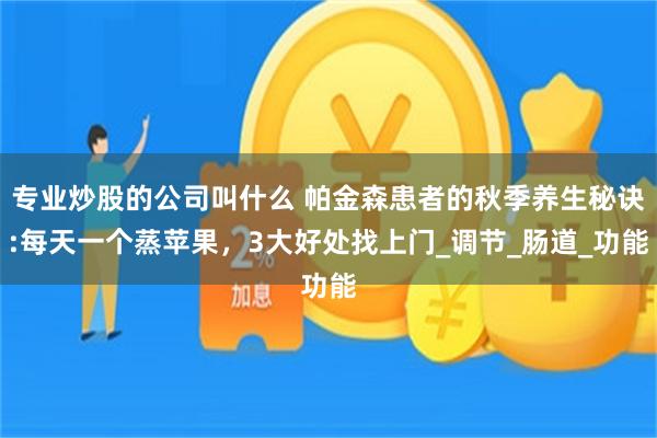 专业炒股的公司叫什么 帕金森患者的秋季养生秘诀:每天一个蒸苹果，3大好处找上门_调节_肠道_功能