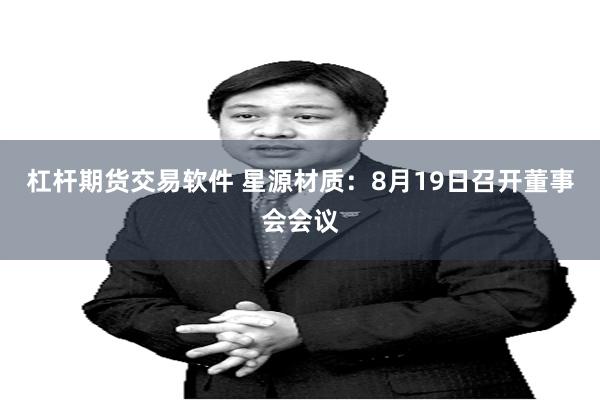 杠杆期货交易软件 星源材质：8月19日召开董事会会议