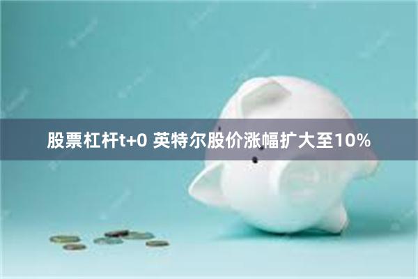股票杠杆t+0 英特尔股价涨幅扩大至10%