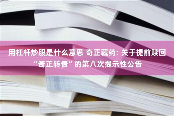 用杠杆炒股是什么意思 奇正藏药: 关于提前赎回“奇正转债”的第八次提示性公告