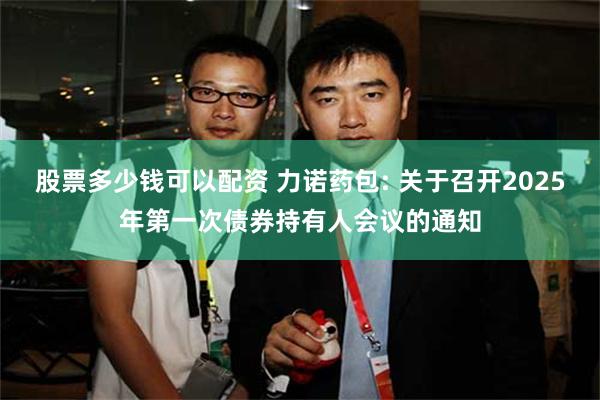 股票多少钱可以配资 力诺药包: 关于召开2025年第一次债券持有人会议的通知