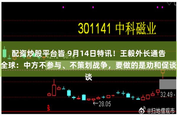 配资炒股平台皆 9月14日特讯！王毅外长通告全球：中方不参与、不策划战争，要做的是劝和促谈