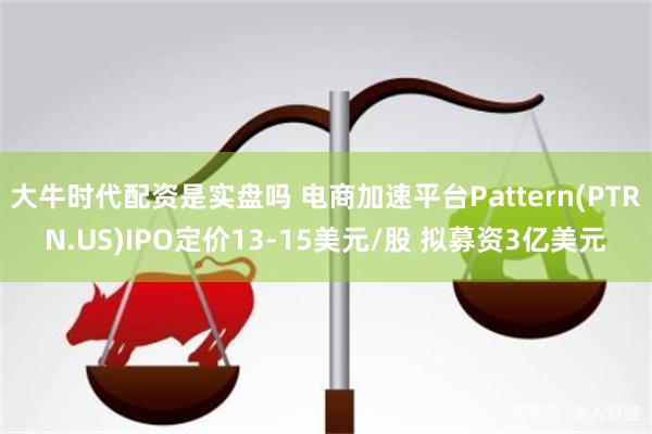 大牛时代配资是实盘吗 电商加速平台Pattern(PTRN.US)IPO定价13-15美元/股 拟募资3亿美元