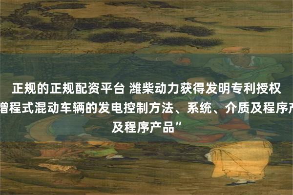 正规的正规配资平台 潍柴动力获得发明专利授权:“增程式混动车辆的发电控制方法、系统、介质及程序产品”