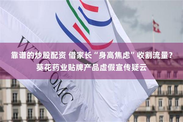 靠谱的炒股配资 借家长“身高焦虑”收割流量?葵花药业贴牌产品虚假宣传疑云