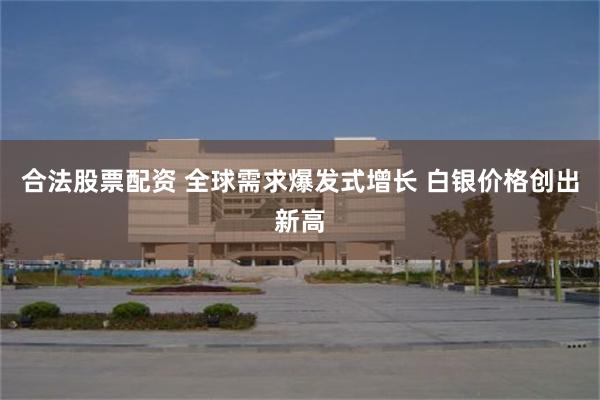 合法股票配资 全球需求爆发式增长 白银价格创出新高