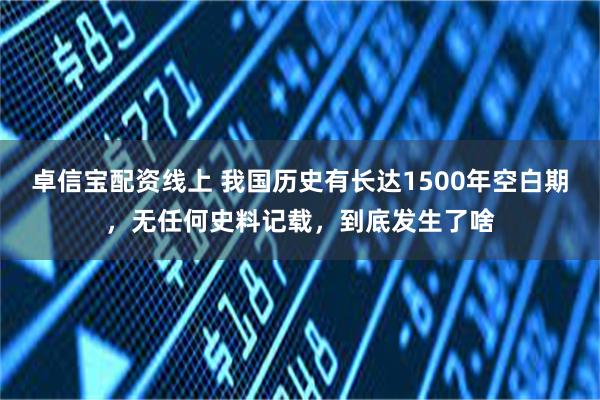 卓信宝配资线上 我国历史有长达1500年空白期，无任何史料记载，到底发生了啥