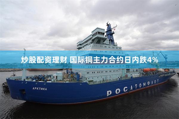 炒股配资理财 国际铜主力合约日内跌4%