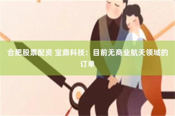 合肥股票配资 宝鼎科技:目前无商业航天领域的订单